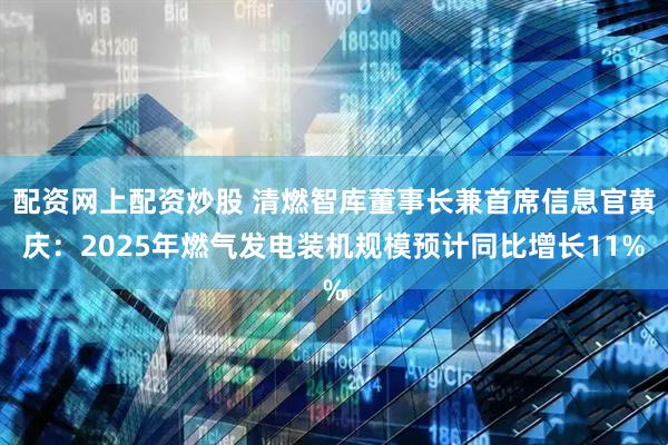 配资网上配资炒股 清燃智库董事长兼首席信息官黄庆：2025年燃气发电装机规模预计同比增长11%