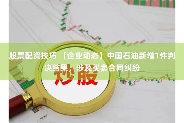 股票配资技巧 【企业动态】中国石油新增1件判决结果，涉及买卖合同纠纷