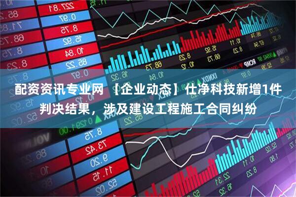配资资讯专业网 【企业动态】仕净科技新增1件判决结果，涉及建设工程施工合同纠纷