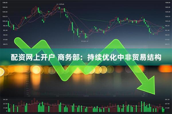 配资网上开户 商务部：持续优化中非贸易结构