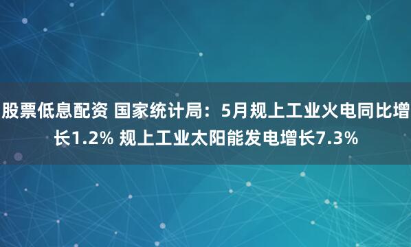 股票低息配资 国家统计局：5月规上工业火电同比增长1.2% 规上工业太阳能发电增长7.3%