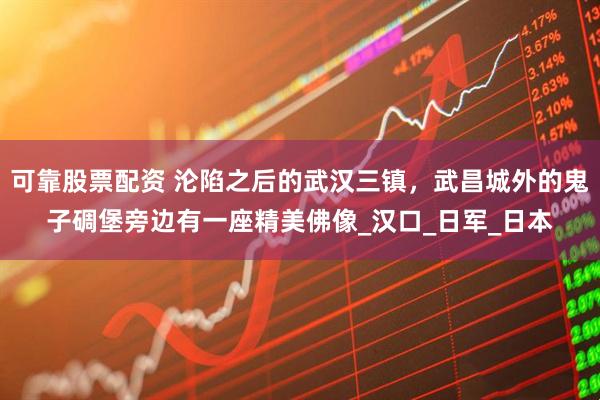 可靠股票配资 沦陷之后的武汉三镇，武昌城外的鬼子碉堡旁边有一座精美佛像_汉口_日军_日本