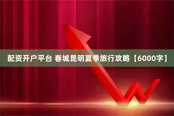 配资开户平台 春城昆明夏季旅行攻略【6000字】