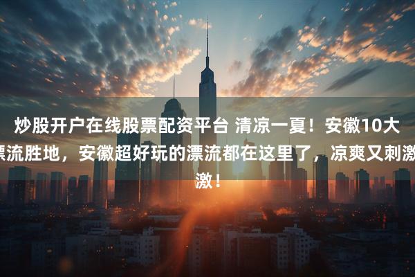 炒股开户在线股票配资平台 清凉一夏!安徽10大漂流胜地,安徽超好玩的漂流都在这里了,凉爽又刺激!