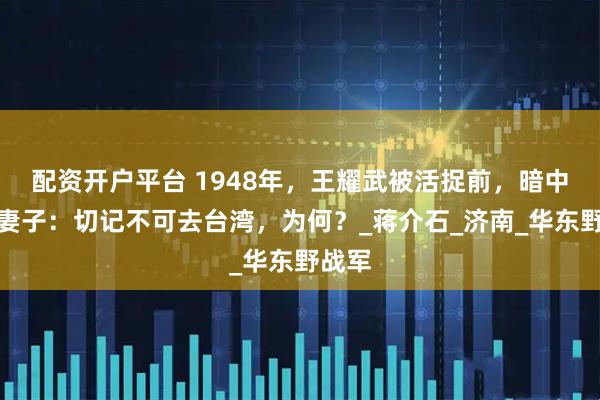 配资开户平台 1948年，王耀武被活捉前，暗中叮嘱妻子：切记不可去台湾，为何？_蒋介石_济南_华东野战军