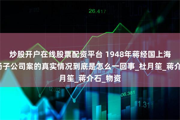 炒股开户在线股票配资平台 1948年蒋经国上海打虎,扬子公司案的真实情况到底是怎么一回事_杜月笙_蒋介石_物资