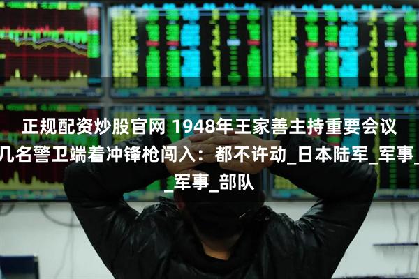 正规配资炒股官网 1948年王家善主持重要会议,十几名警卫端着冲锋枪闯入:都不许动_日本陆军_军事_部队