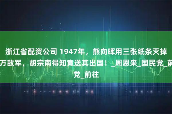 浙江省配资公司 1947年,熊向晖用三张纸条灭掉80万敌军,胡宗南得知竟送其出国!_周恩来_国民党_前往