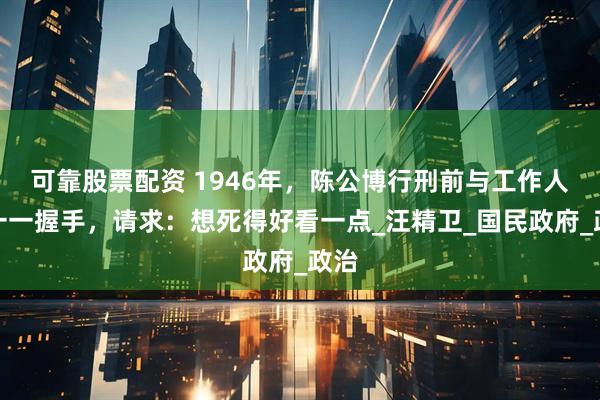 可靠股票配资 1946年,陈公博行刑前与工作人员一一握手,请求:想死得好看一点_汪精卫_国民政府_政治