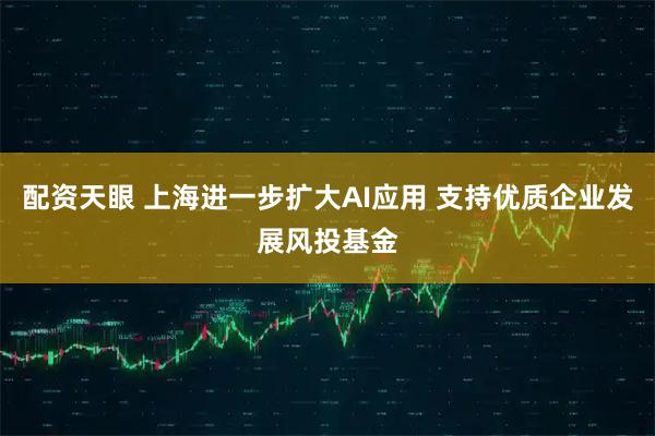 配资天眼 上海进一步扩大AI应用 支持优质企业发展风投基金