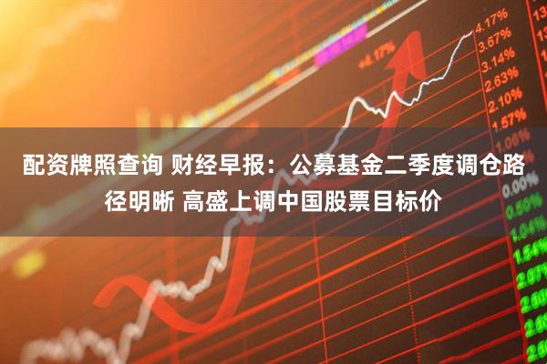 配资牌照查询 财经早报:公募基金二季度调仓路径明晰 高盛上调中国股票目标价