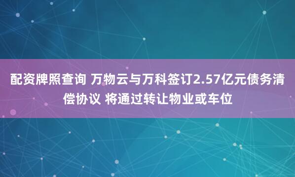 配资牌照查询 万物云与万科签订2.57亿元债务清偿协议 将通过转让物业或车位