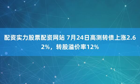 配资实力股票配资网站 7月24日高测转债上涨2.62%，转股溢价率12%