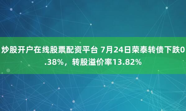 炒股开户在线股票配资平台 7月24日荣泰转债下跌0.38%，转股溢价率13.82%