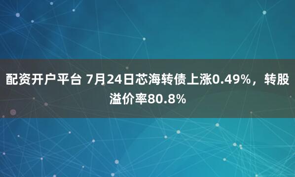 配资开户平台 7月24日芯海转债上涨0.49%，转股溢价率80.8%