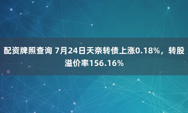 配资牌照查询 7月24日天奈转债上涨0.18%，转股溢价率156.16%