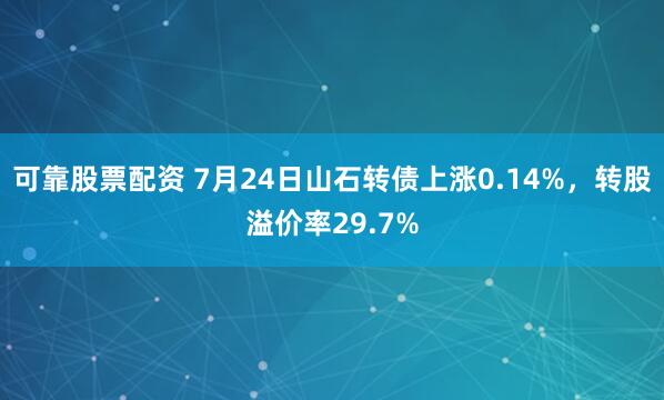 可靠股票配资 7月24日山石转债上涨0.14%，转股溢价率29.7%