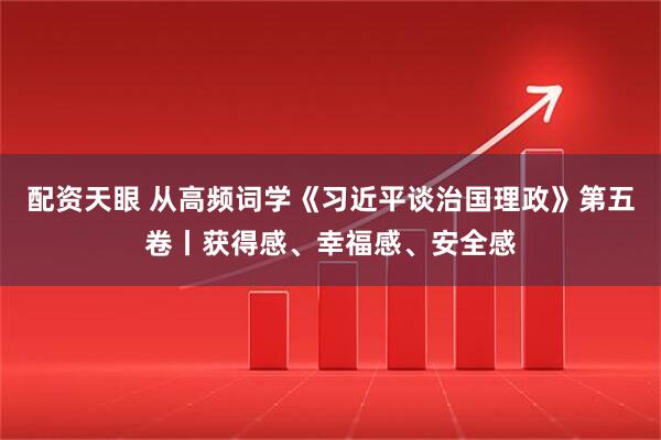 配资天眼 从高频词学《习近平谈治国理政》第五卷丨获得感、幸福感、安全感