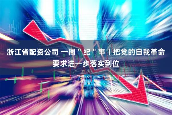 浙江省配资公司 一周＂纪＂事丨把党的自我革命要求进一步落实到位