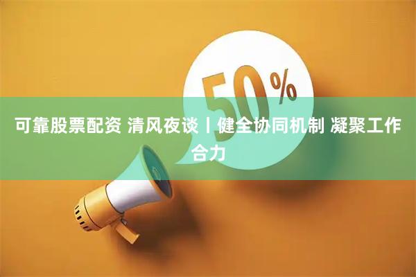 可靠股票配资 清风夜谈丨健全协同机制 凝聚工作合力