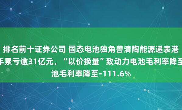 排名前十证券公司 固态电池独角兽清陶能源递表港交所:三年累亏逾31亿元,“以价换量”致动力电池毛利率降至-111.6%