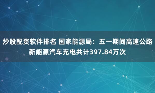 炒股配资软件排名 国家能源局：五一期间高速公路新能源汽车充电共计397.84万次