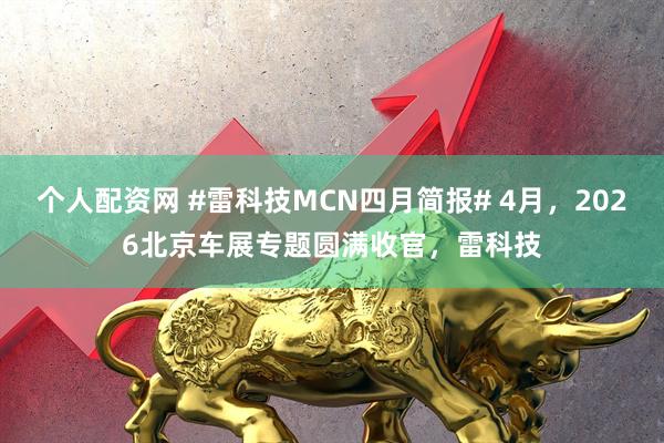 个人配资网 #雷科技MCN四月简报# 4月，2026北京车展专题圆满收官，雷科技