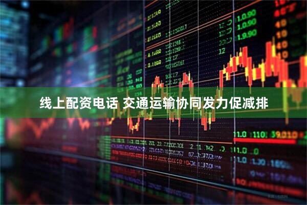 线上配资电话 交通运输协同发力促减排