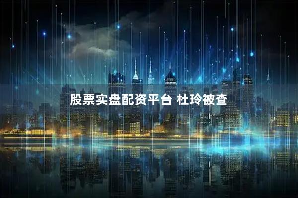 股票实盘配资平台 杜玲被查