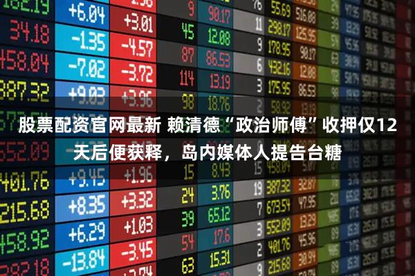 股票配资官网最新 赖清德“政治师傅”收押仅12天后便获释,岛内媒体人提告台糖